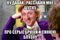 Ну давай , расскажи мне шутку Про серые брюки и синюю блузку