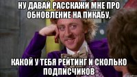 Ну давай расскажи мне про обновление на Пикабу, какой у тебя рейтинг и сколько подписчиков