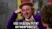  еще будешь летит активировать?