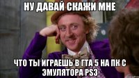 НУ ДАВАЙ СКАЖИ МНЕ ЧТО ТЫ ИГРАЕШЬ В ГТА 5 НА ПК С ЭМУЛЯТОРА PS3