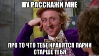 Ну расскажи мне про то что тебе нравятся парни старше тебя