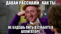 ДАвай расскажи , как ты не будешь пить в субботу в Аллигаторе