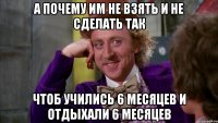 А почему им не взять и не сделать так чтоб учились 6 месяцев и отдыхали 6 месяцев