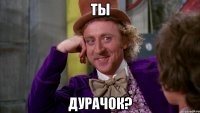 Ты дурачок?