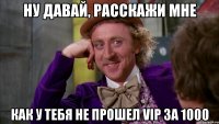 Ну давай, расскажи мне как у тебя не прошел VIP за 1000