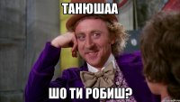 танюшаа шо ти робиш?