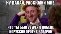 Ну давай, расскажи мне, что ты был уверен в победе Боруссии против Баварии