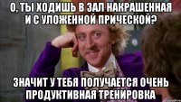 О, ты ходишь в зал накрашенная и с уложенной прической? Значит у тебя получается очень продуктивная тренировка