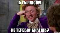 А ты часом не теребонькаешь?