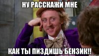 ну расскажи мне Как ты пиздишь бензик!!