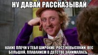 Ну давай рассказывай Какие плечи у тебя широкие, рост невысокий, вес большой, плаванием в детстве занималась...