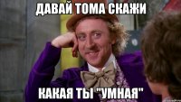 Давай Тома скажи Какая ты "умная"