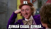 Ну, Думай Саша, думай..