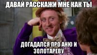 Давай расскажи мне как ты догадался про Аню и Золотареву