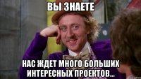 вы знаете нас ждет много больших интересных проектов...