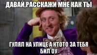 Давай,расскажи мне как ты гулял на улице а ктото за тебя бил оу