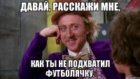 Давай, расскажи мне, как ты не подхватил Футболячку.