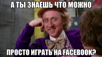 А ты знаешь что можно просто играть на facebook?