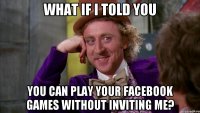 What if i told you You Can Play Your Facebook Games Without Inviting Me?