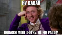 ну давай покажи мені фотку, де ми разом