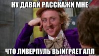 Ну давай расскажи мне что Ливерпуль выиграет АПЛ