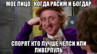 Мое лицо , когда Расим и Богдар Спорят кто лучше Челси или Ливерпуль