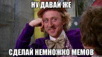 ну давай же сделай немножко мемов