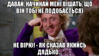 Давай, начинай мені вішать, що він тобі не подобається) Не вірю! - як сказав якийсь дядько...