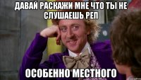 давай раскажи мне что ты не слушаешь реп особенно местного