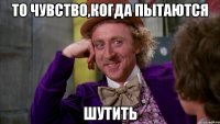то чувство,когда пытаются ШУТИТЬ