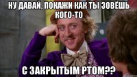Ну давай, покажи как ты зовёшь кого-то с закрытым ртом??