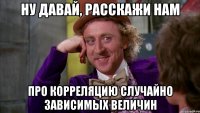 ну давай, расскажи нам про корреляцию случайно зависимых величин