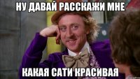 НУ ДАВАЙ РАССКАЖИ МНЕ КАКАЯ САТИ КРАСИВАЯ