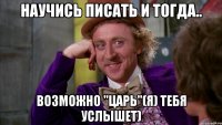 научись писать и тогда.. возможно "Царь"(Я) тебя услышет)