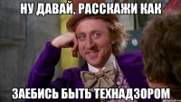 ну давай, расскажи как заебись быть технадзором