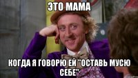 это мама когда я говорю ей "оставь Мусю себе"
