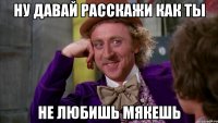ну давай расскажи как ты не любишь мякешь