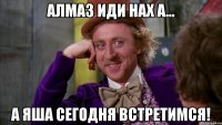 Алмаз иди нах а... А Яша сегодня встретимся!