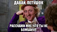 давай, петушок расскажи мне, что ты не бомбанул