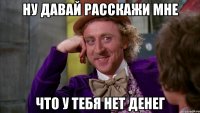 Ну давай расскажи мне Что у тебя нет денег