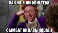 Как же я люблю тебя Сымбат ондасынова)))