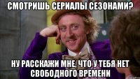Смотришь сериалы сезонами? Ну расскажи мне, что у тебя нет свободного времени
