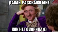 давай, расскажи мне как не говорила)))