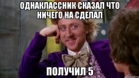 однаклассник сказал что ничего на сделал получил 5