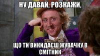 ну давай, розкажи, що ти викидаєш жувачку в смітник