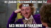 Ну давай расскажи мне как ты гнул без меня в рандоме