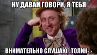 ну давай говори, я тебя внимательно слушаю., Толик-,-