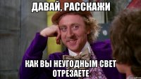 Давай, расскажи Как вы неугодным свет отрезаете