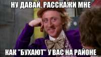 Ну давай, расскажи мне как "бухают" у вас на районе