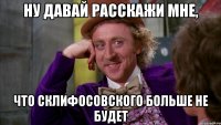 НУ ДАВАЙ РАССКАЖИ МНЕ, ЧТО СКЛИФОСОВСКОГО БОЛЬШЕ НЕ БУДЕТ